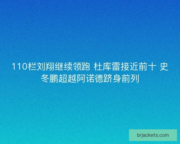 110栏刘翔继续领跑 杜库雷接近前十 史冬鹏超越阿诺德跻身前列