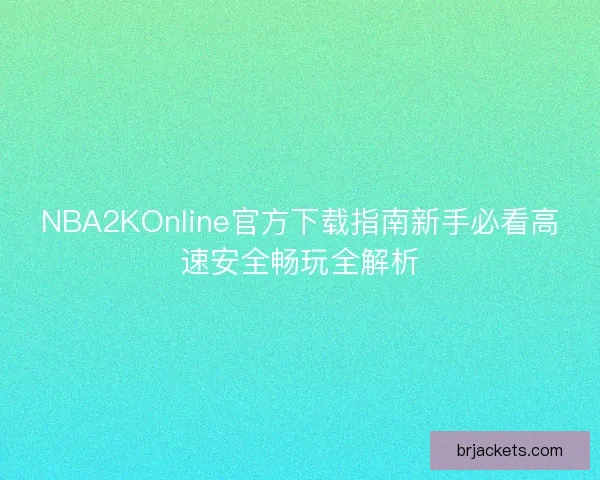 NBA2KOnline官方下载指南新手必看高速安全畅玩全解析