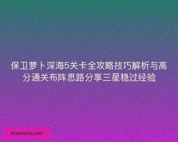 保卫萝卜深海5关卡全攻略技巧解析与高分通关布阵思路分享三星稳过经验