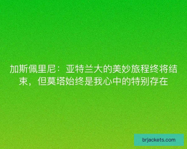 加斯佩里尼：亚特兰大的美妙旅程终将结束，但莫塔始终是我心中的特别存在