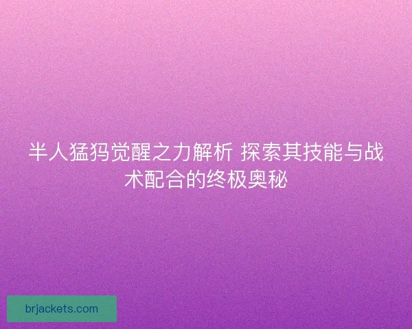 半人猛犸觉醒之力解析 探索其技能与战术配合的终极奥秘